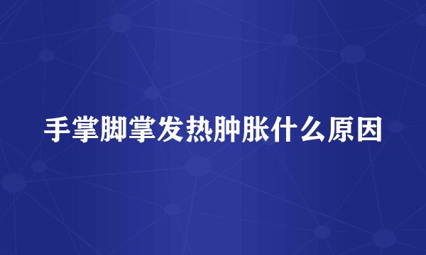 手掌脚掌发热肿胀什么原因
