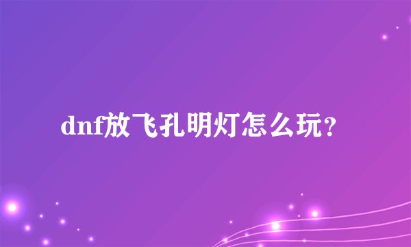 dnf放飞孔明灯怎么玩？