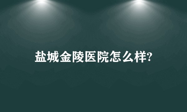 盐城金陵医院怎么样?