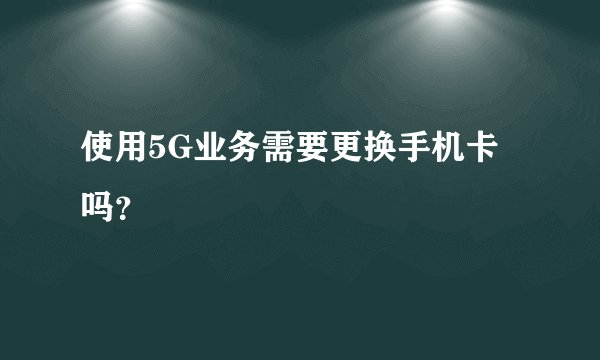 使用5G业务需要更换手机卡吗？