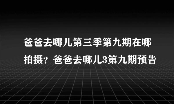 爸爸去哪儿第三季第九期在哪拍摄?爸爸去哪儿3第九期预告