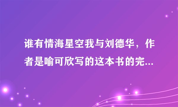 谁有情海星空我与刘德华，作者是喻可欣写的这本书的完整全集请发到我的QQ邮箱里。邮箱号247529316@QQ.C...