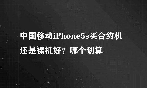 中国移动iPhone5s买合约机还是裸机好？哪个划算