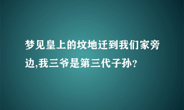 梦见皇上的坟地迁到我们家旁边,我三爷是第三代子孙？