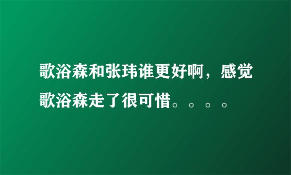 歌浴森和张玮谁更好啊，感觉歌浴森走了很可惜。。。。