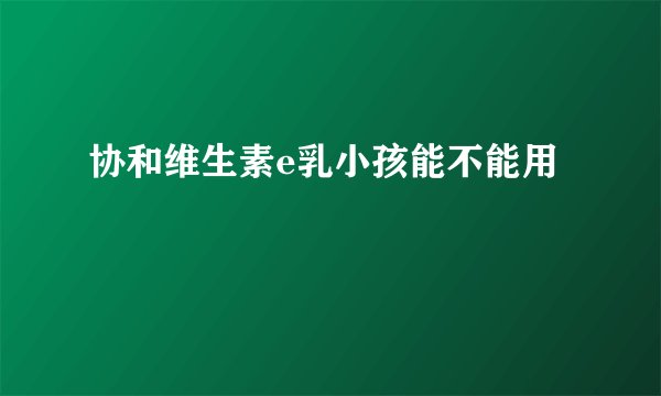 协和维生素e乳小孩能不能用