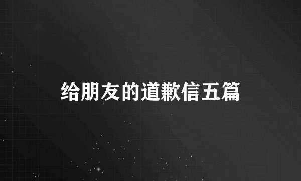 给朋友的道歉信五篇