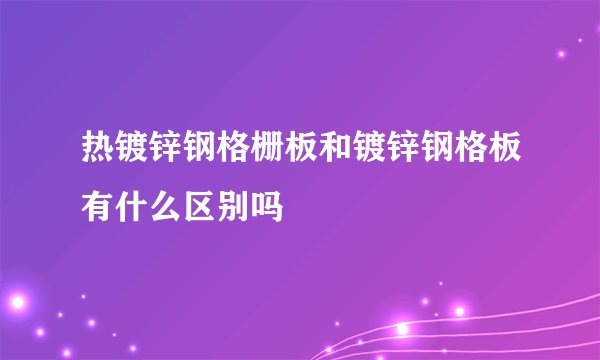 热镀锌钢格栅板和镀锌钢格板有什么区别吗