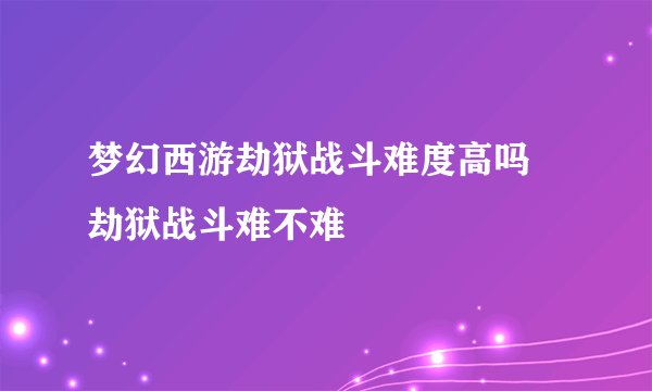 梦幻西游劫狱战斗难度高吗 劫狱战斗难不难