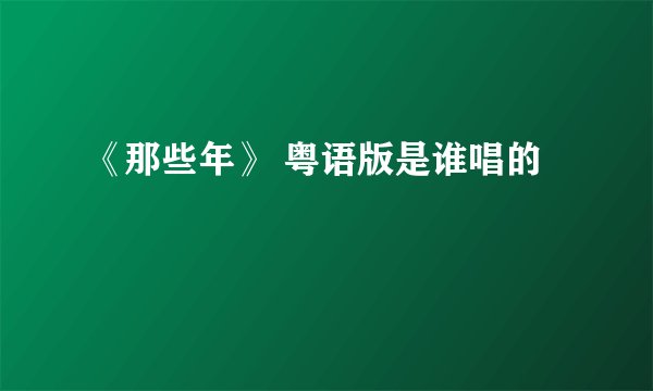 《那些年》 粤语版是谁唱的
