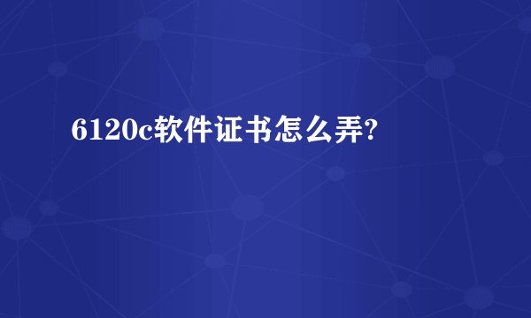 6120c软件证书怎么弄?