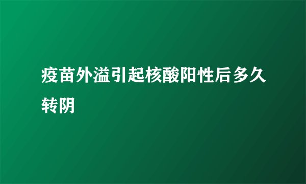 疫苗外溢引起核酸阳性后多久转阴