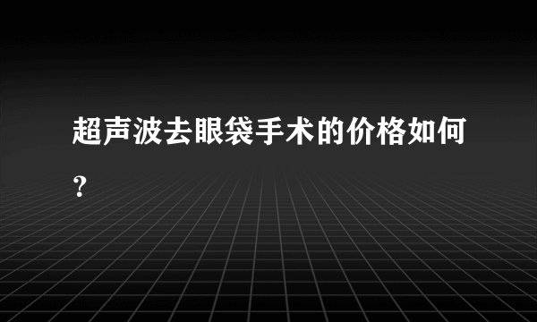 超声波去眼袋手术的价格如何？