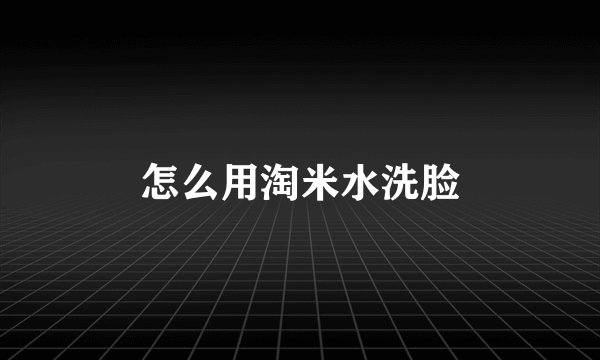 怎么用淘米水洗脸