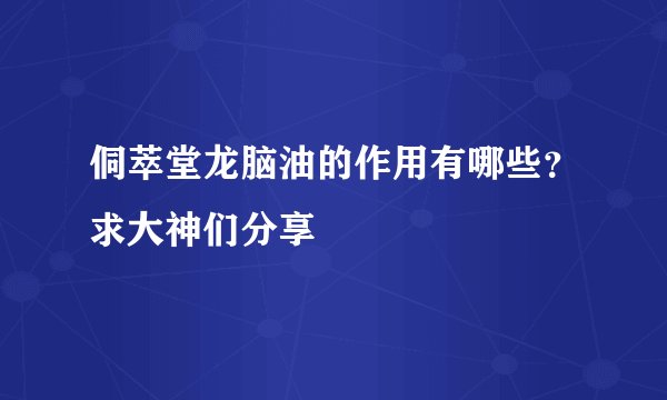 侗萃堂龙脑油的作用有哪些？求大神们分享