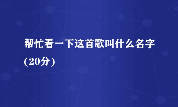 帮忙看一下这首歌叫什么名字(20分)