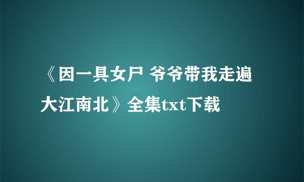 《因一具女尸 爷爷带我走遍大江南北》全集txt下载