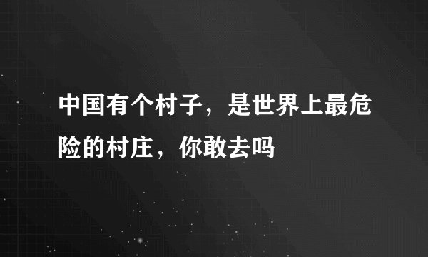 中国有个村子，是世界上最危险的村庄，你敢去吗