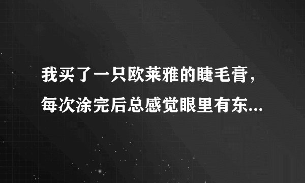 我买了一只欧莱雅的睫毛膏,每次涂完后总感觉眼里有东西是怎么回事?