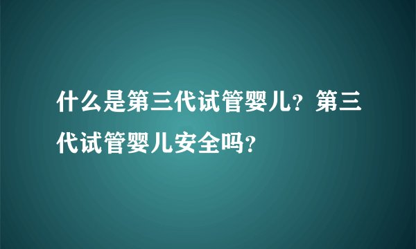 什么是第三代试管婴儿？第三代试管婴儿安全吗？