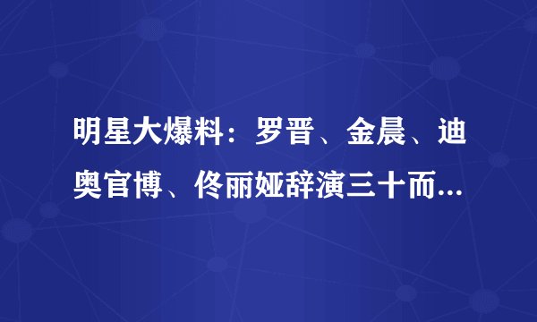明星大爆料:罗晋、金晨、迪奥官博、佟丽娅辞演三十而已真实原因