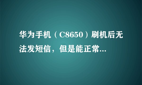 华为手机(C8650)刷机后无法发短信,但是能正常收短信……