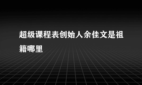 超级课程表创始人余佳文是祖籍哪里