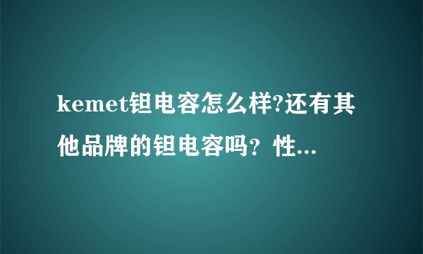 kemet钽电容怎么样?还有其他品牌的钽电容吗？性能怎么样？