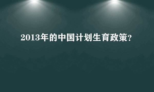 2013年的中国计划生育政策？