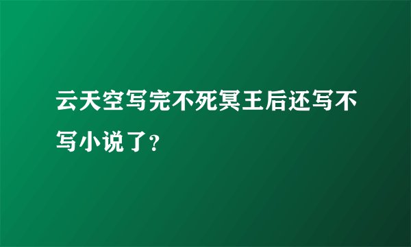 云天空写完不死冥王后还写不写小说了？