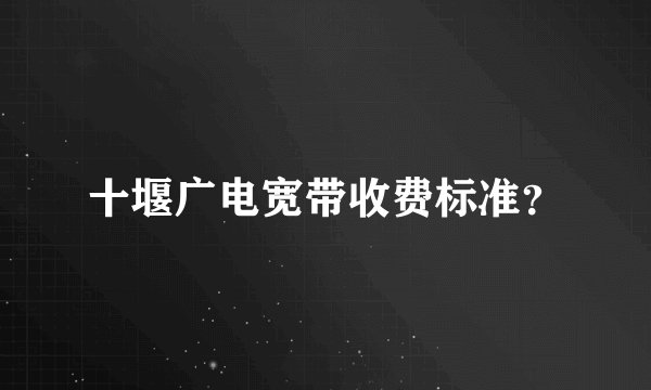 十堰广电宽带收费标准？