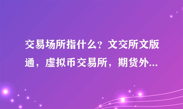 交易场所指什么？文交所文版通，虚拟币交易所，期货外汇交易中心？