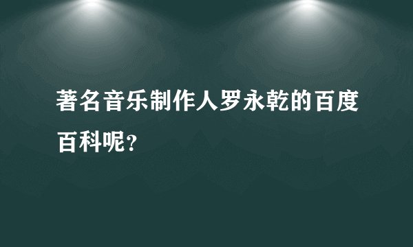 著名音乐制作人罗永乾的百度百科呢?