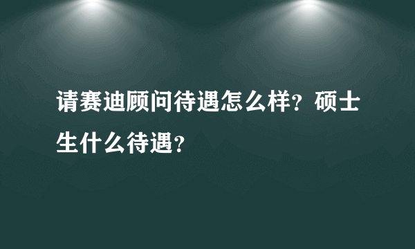 请赛迪顾问待遇怎么样？硕士生什么待遇？
