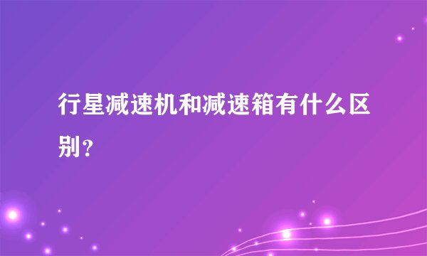 行星减速机和减速箱有什么区别？