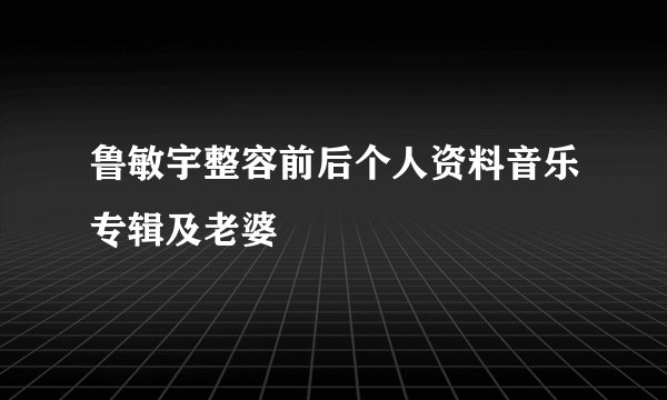 鲁敏宇整容前后个人资料音乐专辑及老婆