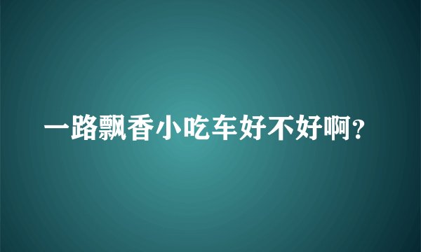 一路飘香小吃车好不好啊？