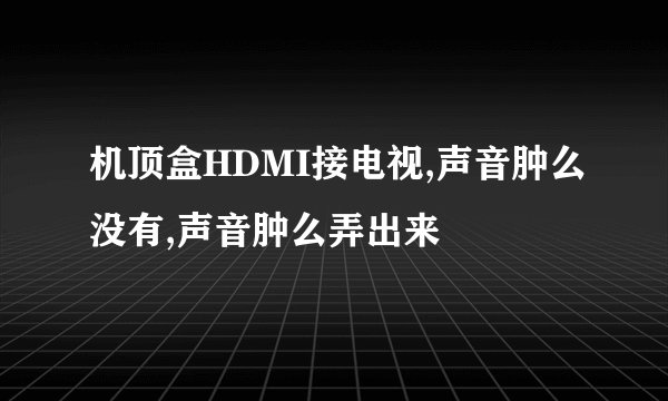 机顶盒HDMI接电视,声音肿么没有,声音肿么弄出来
