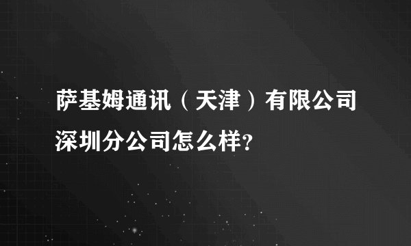 萨基姆通讯（天津）有限公司深圳分公司怎么样？