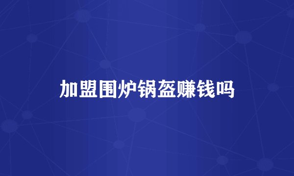 加盟围炉锅盔赚钱吗