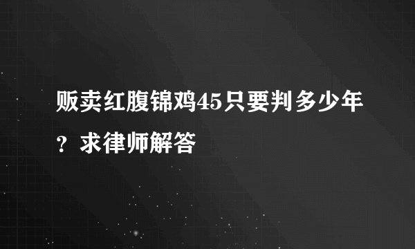 贩卖红腹锦鸡45只要判多少年？求律师解答