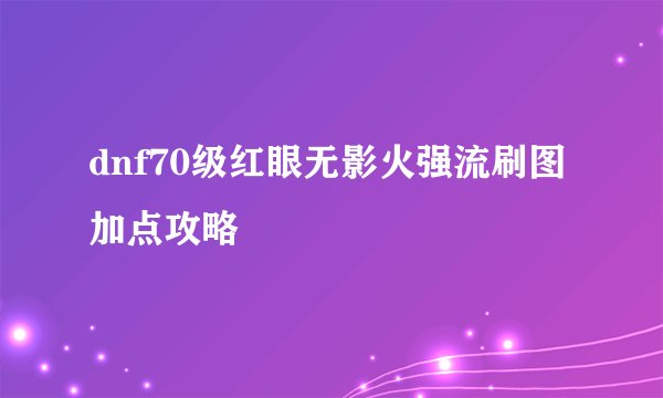 dnf70级红眼无影火强流刷图加点攻略