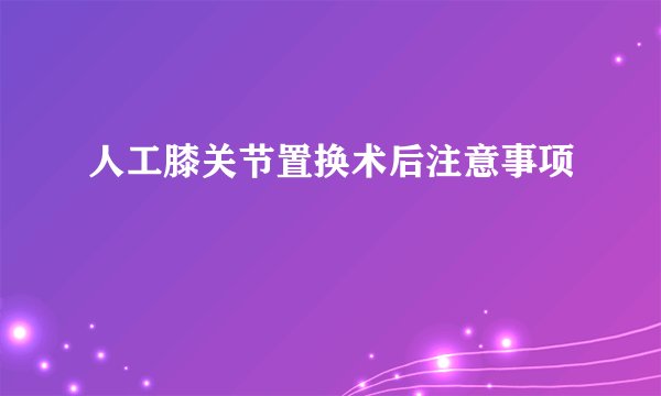 人工膝关节置换术后注意事项
