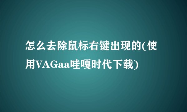 怎么去除鼠标右键出现的(使用VAGaa哇嘎时代下载)