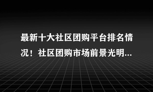 最新十大社区团购平台排名情况！社区团购市场前景光明！千人团
