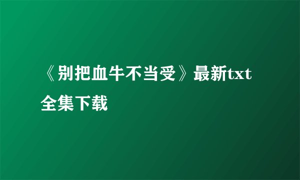 《别把血牛不当受》最新txt全集下载