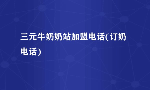 三元牛奶奶站加盟电话(订奶电话)