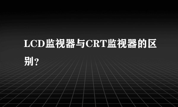 LCD监视器与CRT监视器的区别？