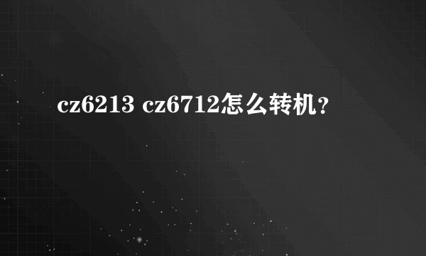 cz6213 cz6712怎么转机？