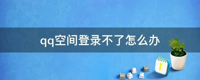 qq空间登录不了怎么办